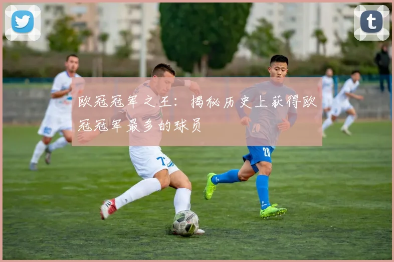 欧冠冠军之王:揭秘历史上获得欧冠冠军最多的球员