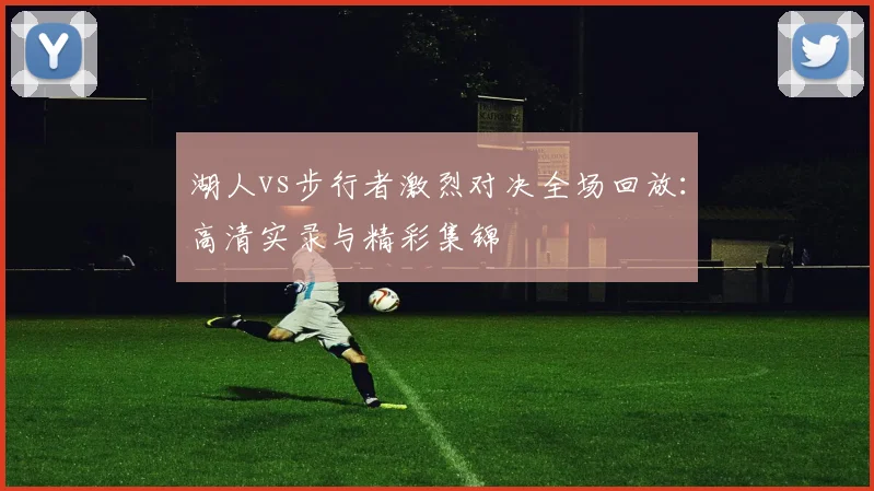 湖人vs步行者激烈对决全场回放：高清实录与精彩集锦