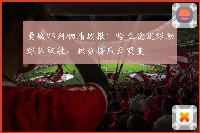 曼城vs利物浦战报：哈兰德进球助球队取胜，积分榜风云突变