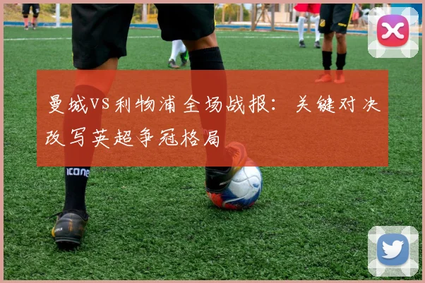 曼城vs利物浦全场战报：关键对决改写英超争冠格局