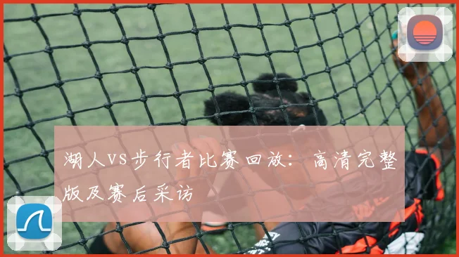 湖人vs步行者比赛回放：高清完整版及赛后采访