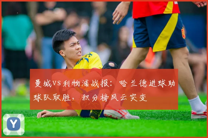 曼城vs利物浦战报：哈兰德进球助球队取胜，积分榜风云突变