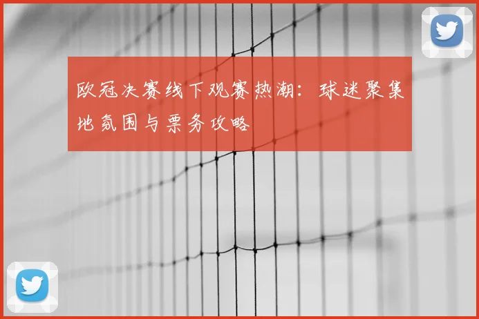 欧冠决赛线下观赛热潮：球迷聚集地氛围与票务攻略